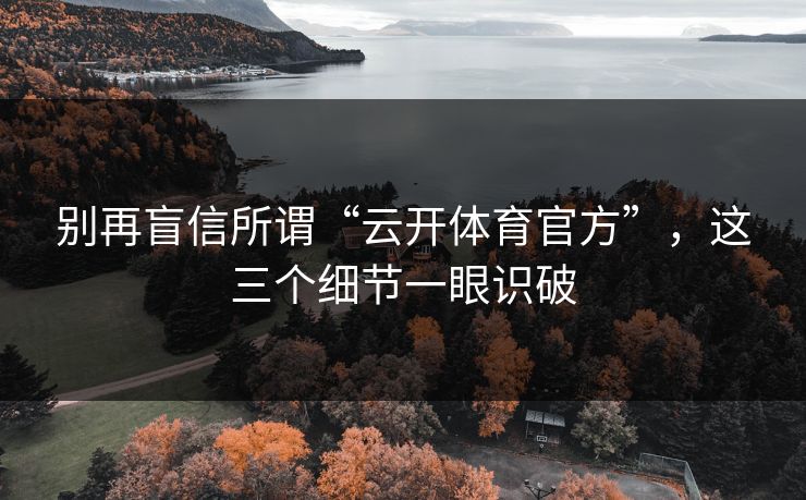 别再盲信所谓“云开体育官方”,这三个细节一眼识破 别再盲信所谓“云开体育官方”,这三个细节一眼识破