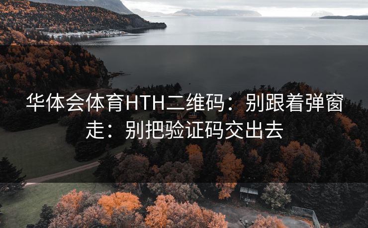 华体会体育HTH二维码:别跟着弹窗走:别把验证码交出去 华体会体育HTH二维码:别跟着弹窗走:别把验证码交出去