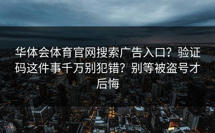 华体会体育官网搜索广告入口?验证码这件事千万别犯错?别等被盗号才后悔 华体会体育官网搜索广告入口?验证码这件事千万别犯错?别等被盗号才后悔