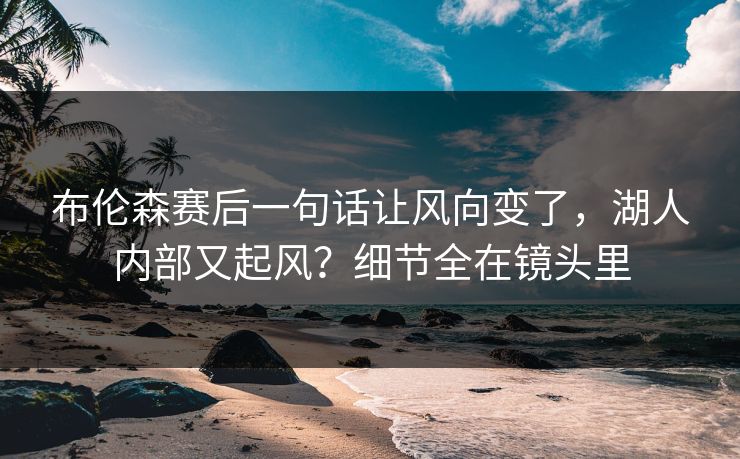 布伦森赛后一句话让风向变了,湖人内部又起风?细节全在镜头里 布伦森赛后一句话让风向变了,湖人内部又起风?细节全在镜头里