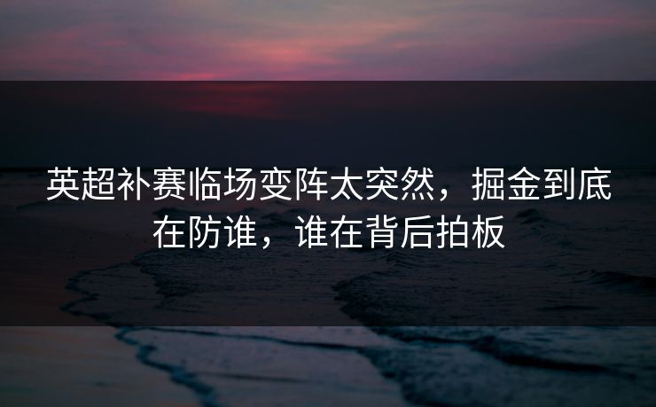 英超补赛临场变阵太突然，掘金到底在防谁，谁在背后拍板