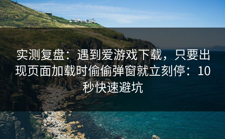 实测复盘：遇到爱游戏下载，只要出现页面加载时偷偷弹窗就立刻停：10秒快速避坑