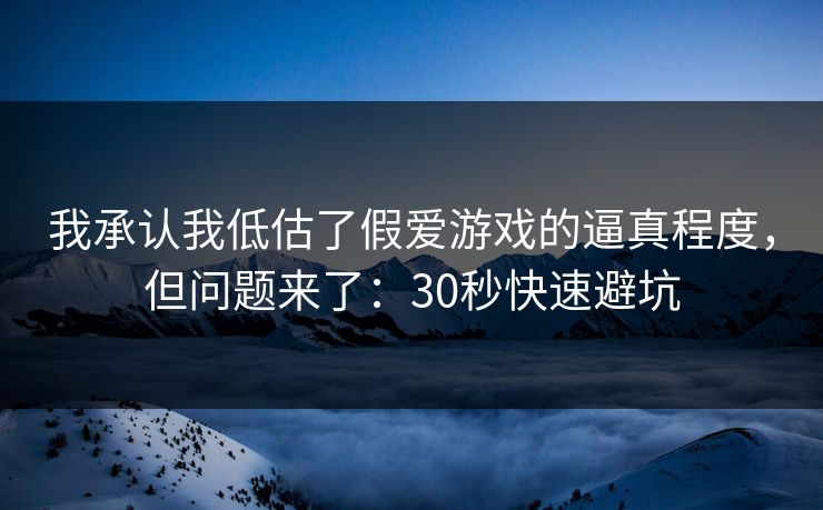 我承认我低估了假爱游戏的逼真程度，但问题来了：30秒快速避坑