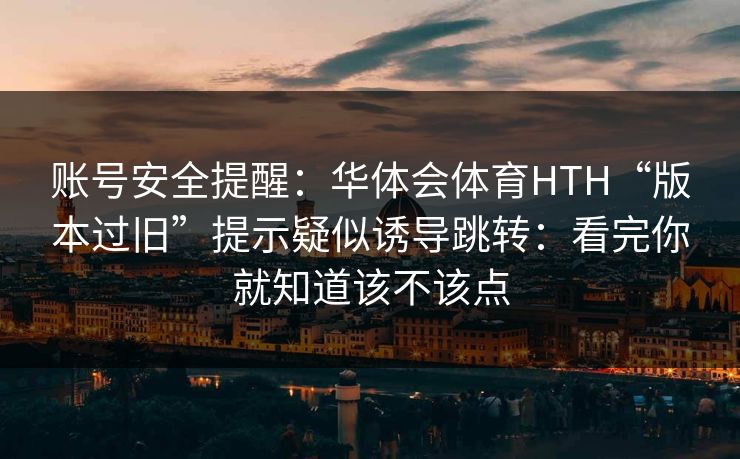 账号安全提醒：华体会体育HTH“版本过旧”提示疑似诱导跳转：看完你就知道该不该点