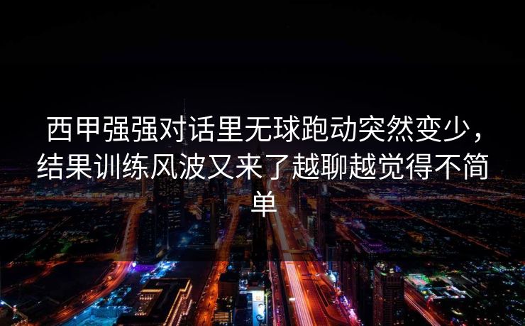 西甲强强对话里无球跑动突然变少，结果训练风波又来了越聊越觉得不简单