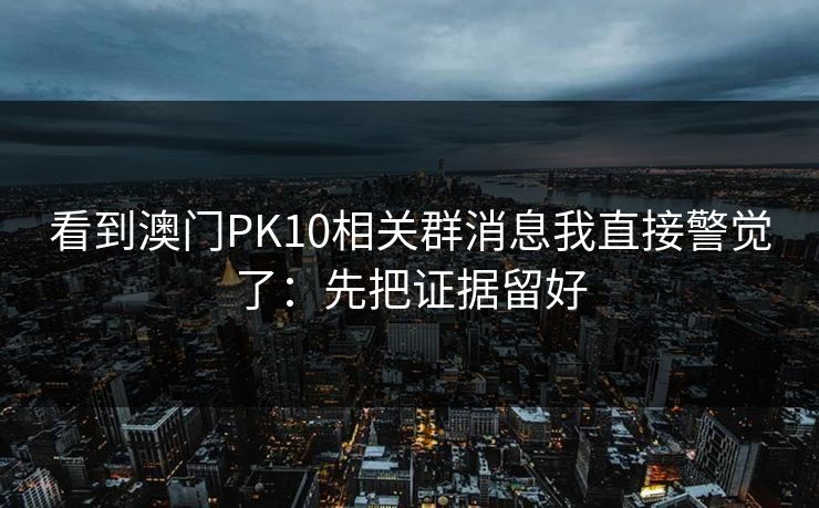 看到澳门PK10相关群消息我直接警觉了：先把证据留好