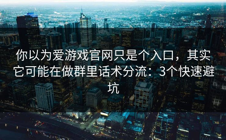 你以为爱游戏官网只是个入口，其实它可能在做群里话术分流：3个快速避坑