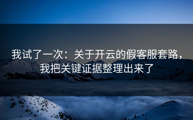 我试了一次：关于开云的假客服套路，我把关键证据整理出来了