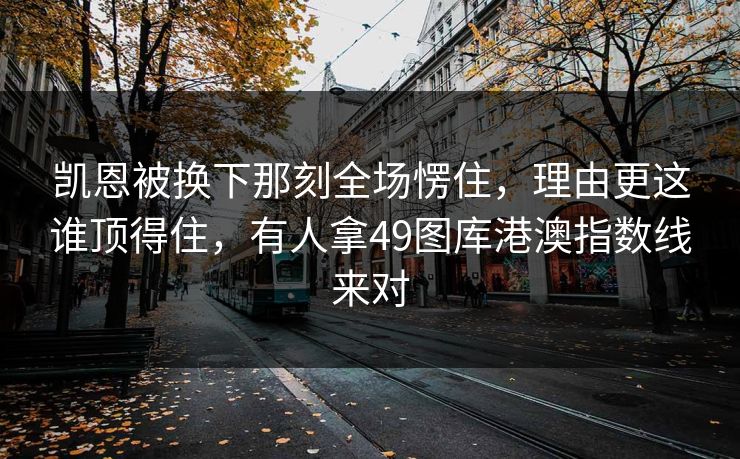 凯恩被换下那刻全场愣住，理由更这谁顶得住，有人拿49图库港澳指数线来对