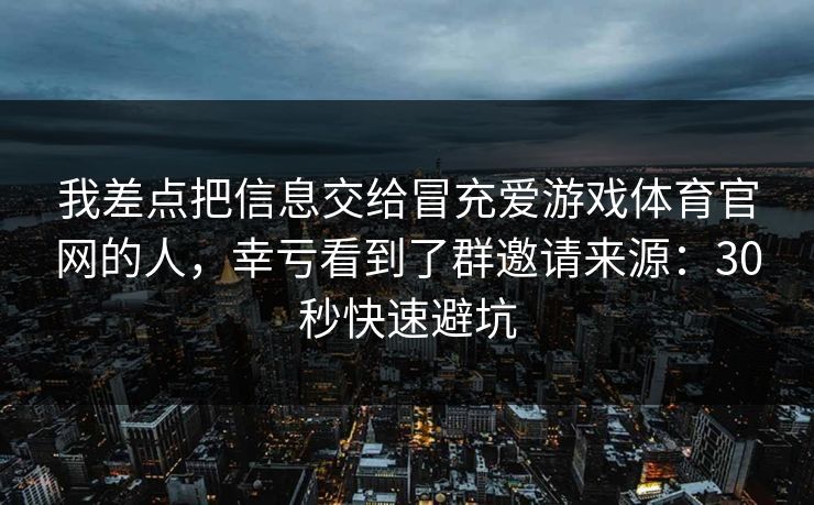 我差点把信息交给冒充爱游戏体育官网的人，幸亏看到了群邀请来源：30秒快速避坑