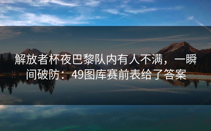 解放者杯夜巴黎队内有人不满，一瞬间破防：49图库赛前表给了答案