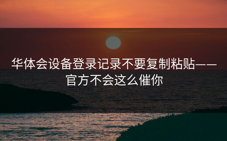 华体会设备登录记录不要复制粘贴——官方不会这么催你