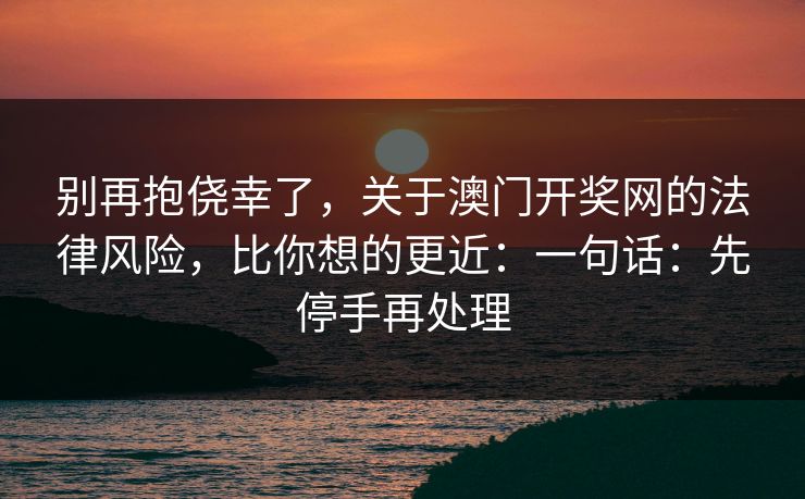 别再抱侥幸了，关于澳门开奖网的法律风险，比你想的更近：一句话：先停手再处理