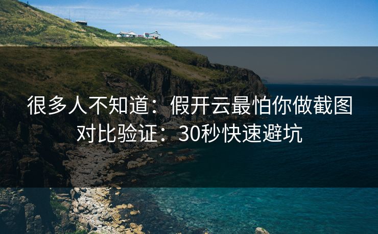 很多人不知道：假开云最怕你做截图对比验证：30秒快速避坑