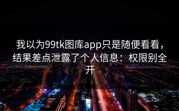 我以为99tk图库app只是随便看看，结果差点泄露了个人信息：权限别全开