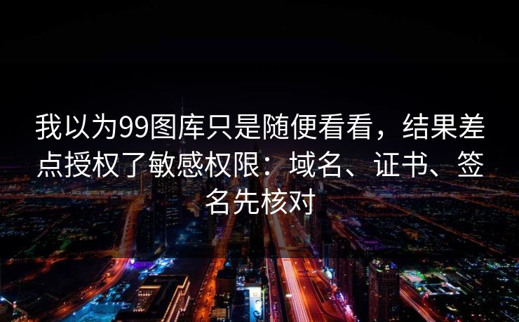 我以为99图库只是随便看看，结果差点授权了敏感权限：域名、证书、签名先核对
