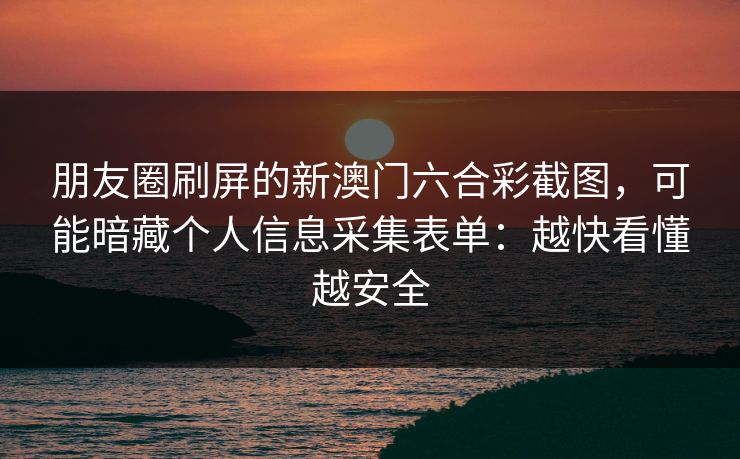 朋友圈刷屏的新澳门六合彩截图，可能暗藏个人信息采集表单：越快看懂越安全