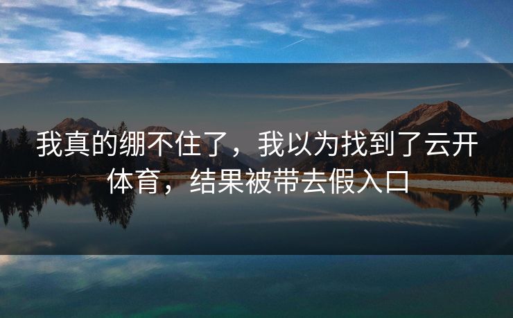 我真的绷不住了，我以为找到了云开体育，结果被带去假入口