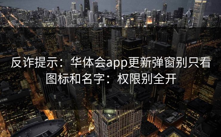 反诈提示：华体会app更新弹窗别只看图标和名字：权限别全开