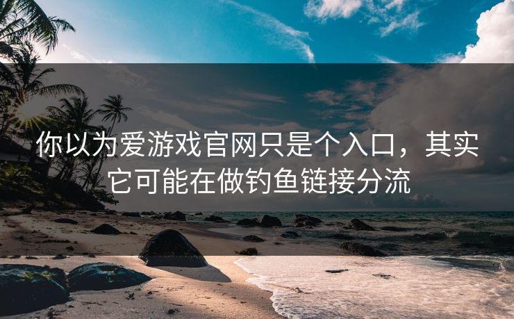 你以为爱游戏官网只是个入口，其实它可能在做钓鱼链接分流