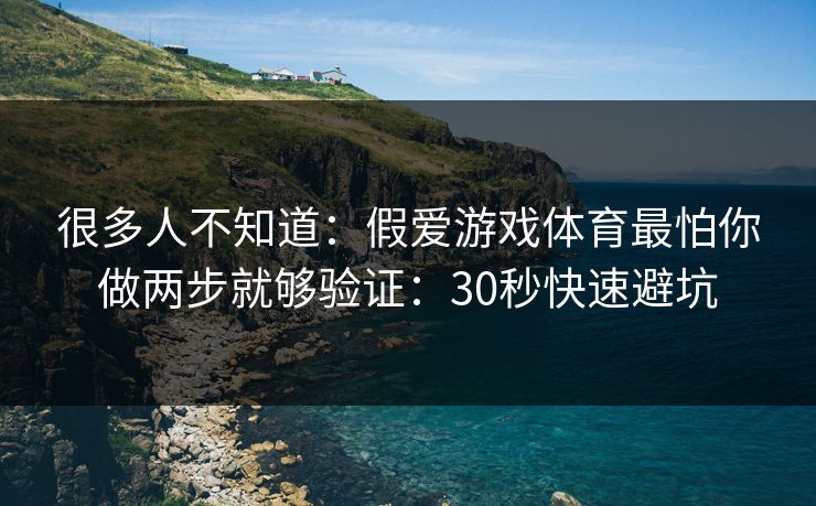 很多人不知道：假爱游戏体育最怕你做两步就够验证：30秒快速避坑