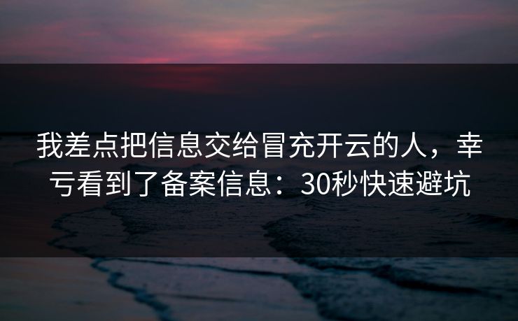 我差点把信息交给冒充开云的人，幸亏看到了备案信息：30秒快速避坑