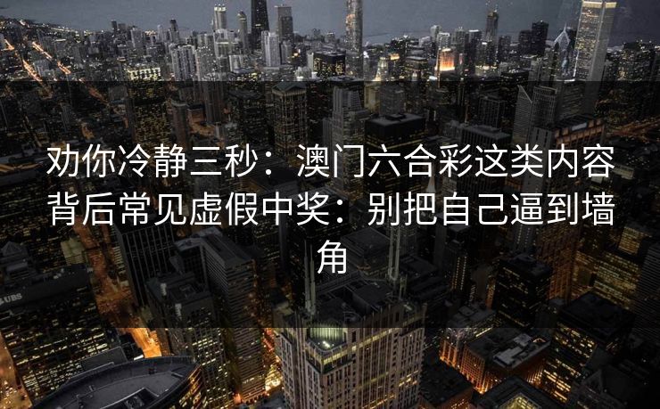 劝你冷静三秒:澳门六合彩这类内容背后常见虚假中奖:别把自己逼到墙角 劝你冷静三秒:澳门六合彩这类内容背后常见虚假中奖:别把自己逼到墙角