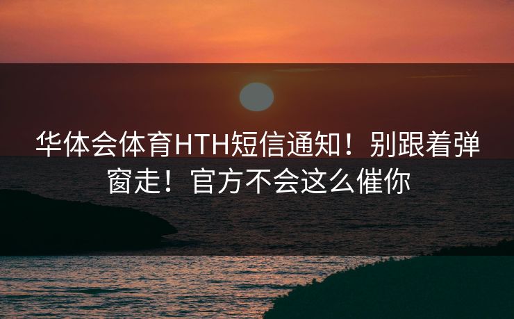 华体会体育HTH短信通知!别跟着弹窗走!官方不会这么催你 华体会体育HTH短信通知!别跟着弹窗走!官方不会这么催你