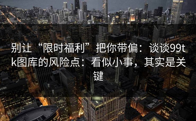 别让“限时福利”把你带偏:谈谈99tk图库的风险点:看似小事,其实是关键 别让“限时福利”把你带偏:谈谈99tk图库的风险点:看似小事,其实是关键