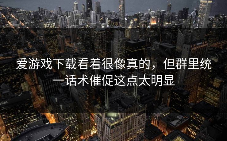 爱游戏下载看着很像真的,但群里统一话术催促这点太明显 爱游戏下载看着很像真的,但群里统一话术催促这点太明显
