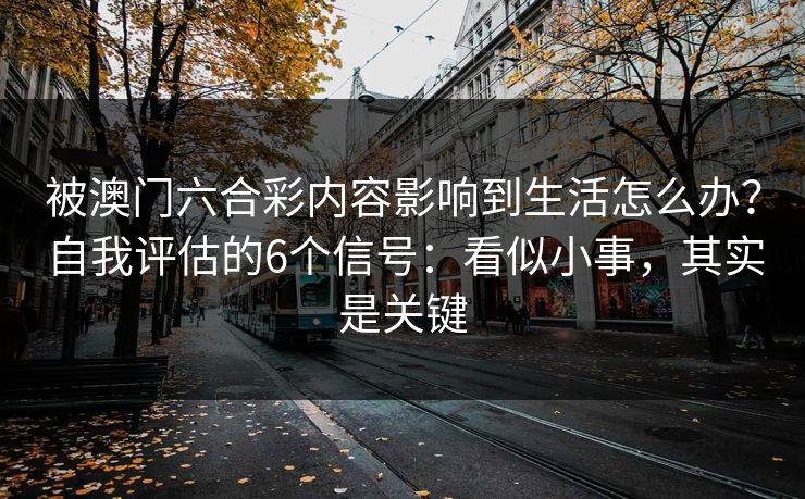 被澳门六合彩内容影响到生活怎么办?自我评估的6个信号:看似小事,其实是关键 被澳门六合彩内容影响到生活怎么办?自我评估的6个信号:看似小事,其实是关键