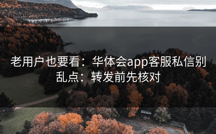 老用户也要看:华体会app客服私信别乱点:转发前先核对 老用户也要看:华体会app客服私信别乱点:转发前先核对
