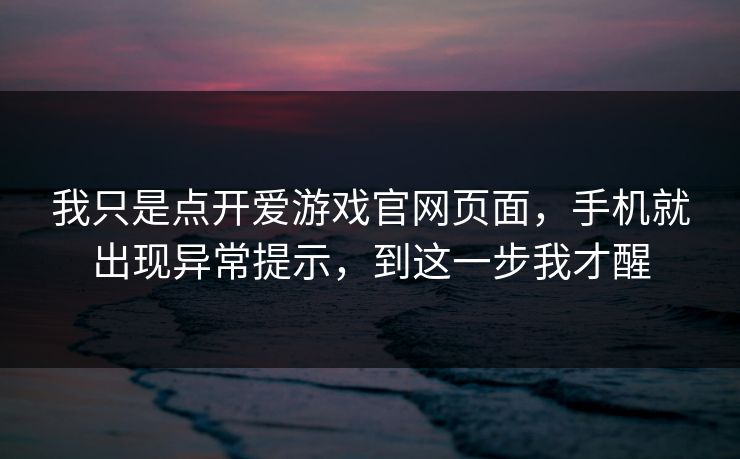 我只是点开爱游戏官网页面,手机就出现异常提示,到这一步我才醒 我只是点开爱游戏官网页面,手机就出现异常提示,到这一步我才醒