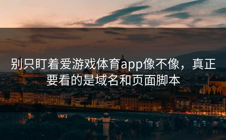 别只盯着爱游戏体育app像不像,真正要看的是域名和页面脚本 别只盯着爱游戏体育app像不像,真正要看的是域名和页面脚本