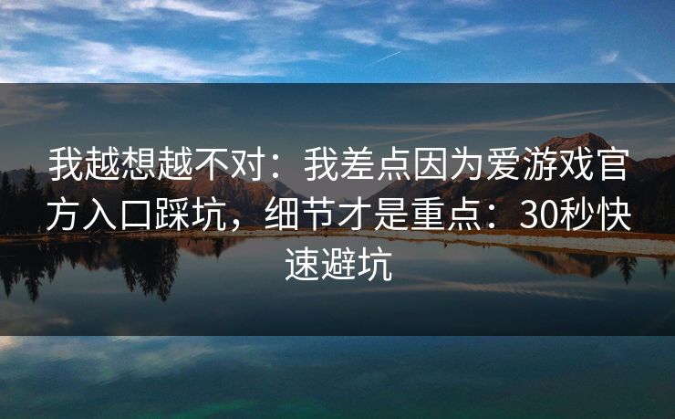 我越想越不对:我差点因为爱游戏官方入口踩坑,细节才是重点:30秒快速避坑 我越想越不对:我差点因为爱游戏官方入口踩坑,细节才是重点:30秒快速避坑
