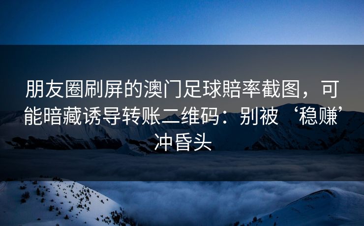 朋友圈刷屏的澳门足球賠率截图,可能暗藏诱导转账二维码:别被‘稳赚’冲昏头 朋友圈刷屏的澳门足球賠率截图,可能暗藏诱导转账二维码:别被‘稳赚’冲昏头
