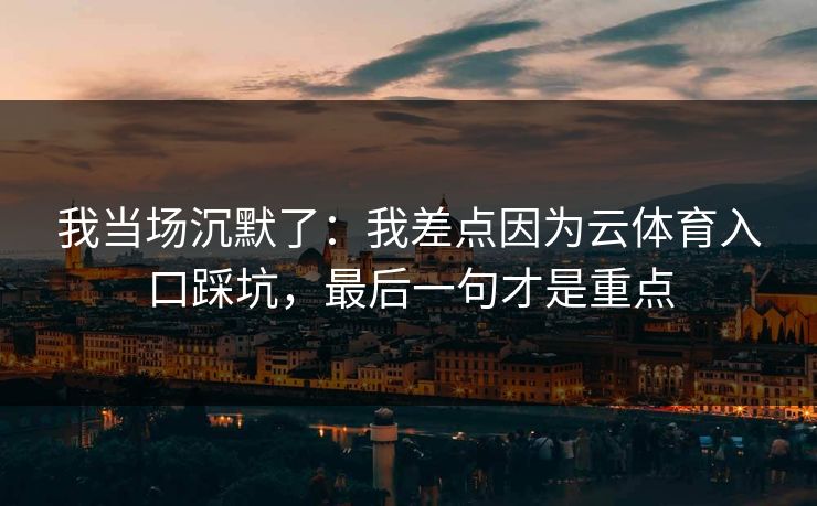 我当场沉默了:我差点因为云体育入口踩坑,最后一句才是重点 我当场沉默了:我差点因为云体育入口踩坑,最后一句才是重点