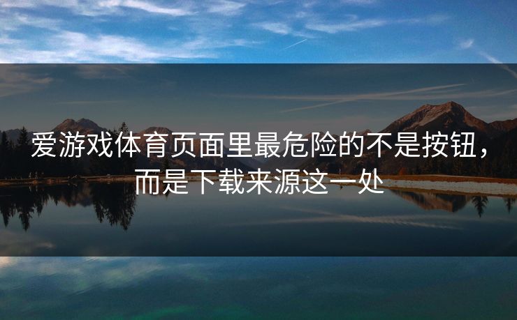 爱游戏体育页面里最危险的不是按钮,而是下载来源这一处 爱游戏体育页面里最危险的不是按钮,而是下载来源这一处