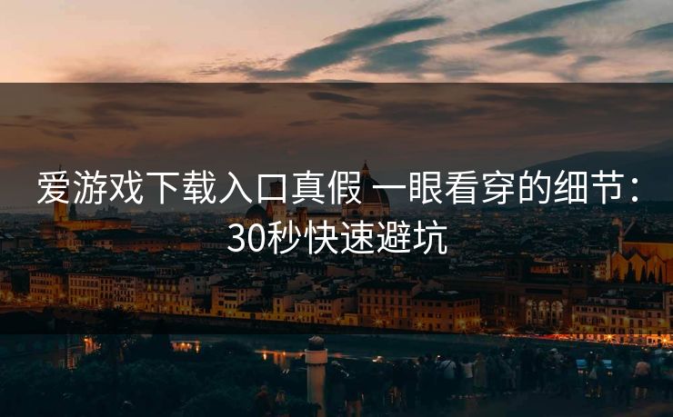 爱游戏下载入口真假 一眼看穿的细节:30秒快速避坑 爱游戏下载入口真假 一眼看穿的细节:30秒快速避坑
