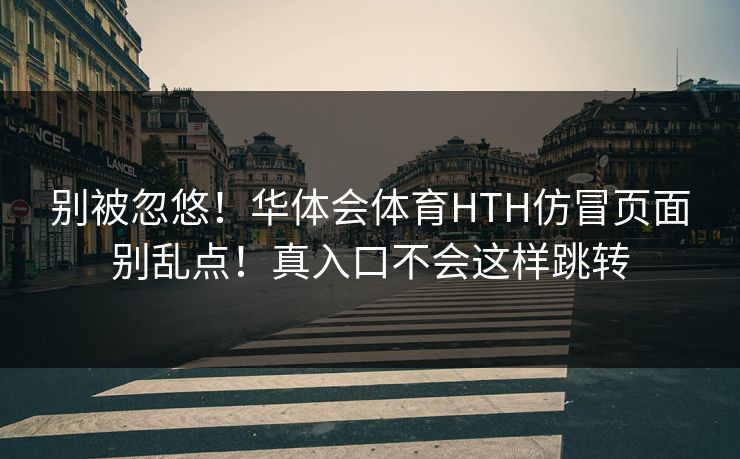 别被忽悠!华体会体育HTH仿冒页面别乱点!真入口不会这样跳转 别被忽悠!华体会体育HTH仿冒页面别乱点!真入口不会这样跳转