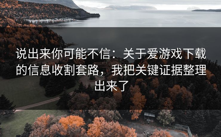 说出来你可能不信：关于爱游戏下载的信息收割套路，我把关键证据整理出来了