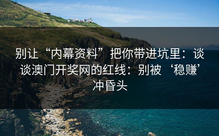 别让“内幕资料”把你带进坑里:谈谈澳门开奖网的红线:别被‘稳赚’冲昏头 别让“内幕资料”把你带进坑里:谈谈澳门开奖网的红线:别被‘稳赚’冲昏头