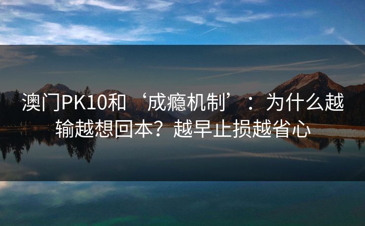 澳门PK10和‘成瘾机制’:为什么越输越想回本?越早止损越省心 澳门PK10和‘成瘾机制’:为什么越输越想回本?越早止损越省心