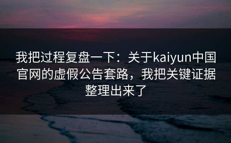 我把过程复盘一下:关于kaiyun中国官网的虚假公告套路,我把关键证据整理出来了 我把过程复盘一下:关于kaiyun中国官网的虚假公告套路,我把关键证据整理出来了