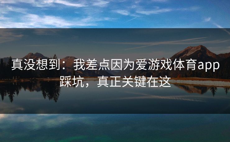 真没想到:我差点因为爱游戏体育app踩坑,真正关键在这 真没想到:我差点因为爱游戏体育app踩坑,真正关键在这