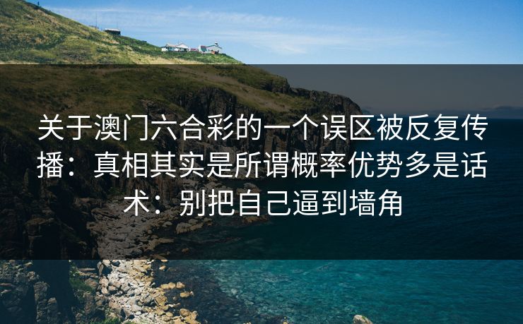 关于澳门六合彩的一个误区被反复传播:真相其实是所谓概率优势多是话术:别把自己逼到墙角 关于澳门六合彩的一个误区被反复传播:真相其实是所谓概率优势多是话术:别把自己逼到墙角