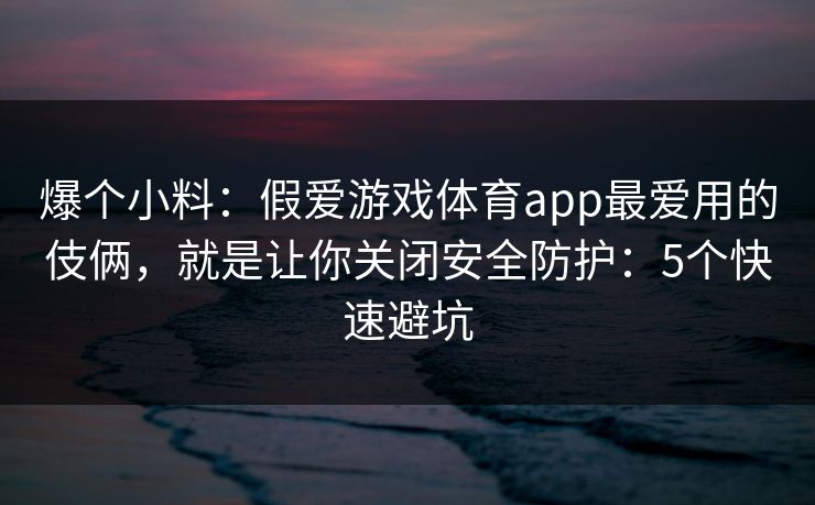 爆个小料:假爱游戏体育app最爱用的伎俩,就是让你关闭安全防护:5个快速避坑 爆个小料:假爱游戏体育app最爱用的伎俩,就是让你关闭安全防护:5个快速避坑