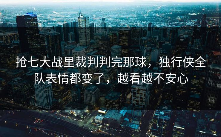 抢七大战里裁判判完那球,独行侠全队表情都变了,越看越不安心 抢七大战里裁判判完那球,独行侠全队表情都变了,越看越不安心