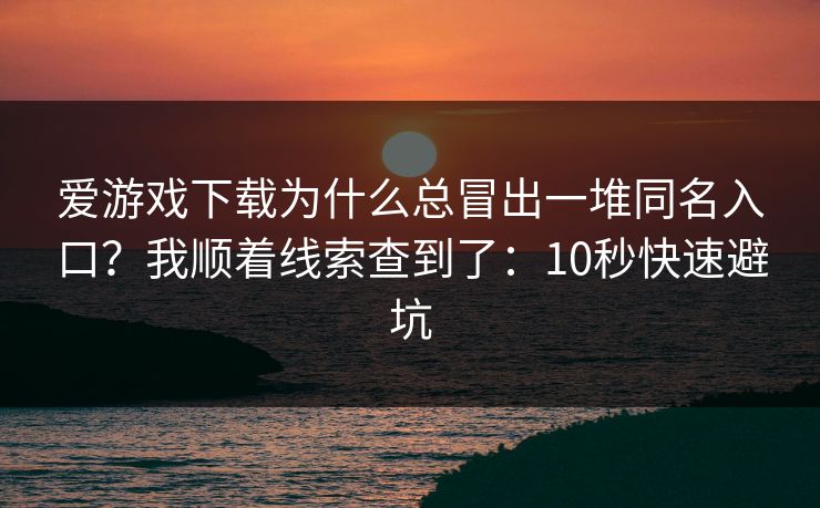 爱游戏下载为什么总冒出一堆同名入口?我顺着线索查到了:10秒快速避坑 爱游戏下载为什么总冒出一堆同名入口?我顺着线索查到了:10秒快速避坑