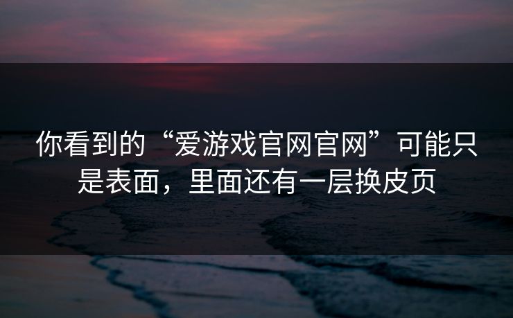 你看到的“爱游戏官网官网”可能只是表面,里面还有一层换皮页 你看到的“爱游戏官网官网”可能只是表面,里面还有一层换皮页